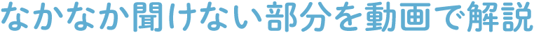 なかなか聞けない部分を動画で解説