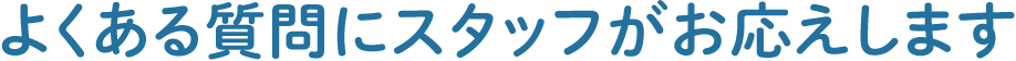 よくある質問にスタッフがお応えします