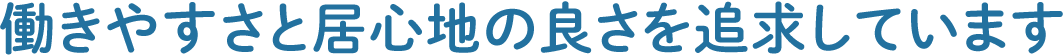 働きやすさと居心地の良さを追求しています