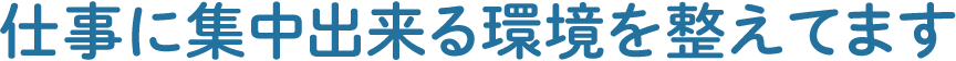 仕事に集中出来る環境を整えてます