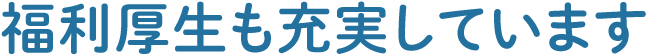 福利厚生も充実しています