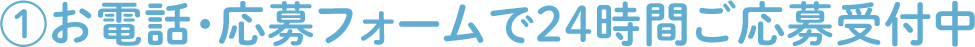 ①お電話・応募フォームで24時間ご応募受付中