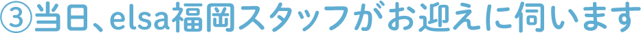③当日、elsaスタッフがお迎えに伺います