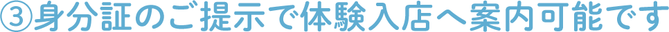 ③身分証のご提示で体験入店へ案内可能です