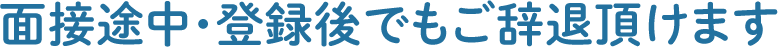 面接途中・登録後でもご辞退頂けます