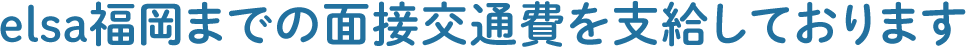 elsaまでの面接交通費を支給しております