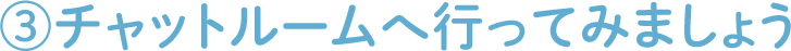 ③チャットルームへ行ってみましょう