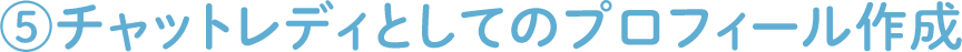⑤チャットレディとしてのプロフィール作成