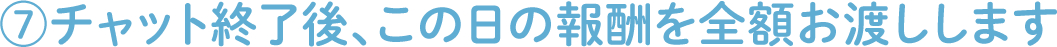 ⑦チャット終了後、この日の報酬を全額お渡しします