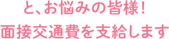 と、お悩みの皆様！面接交通費を支給します