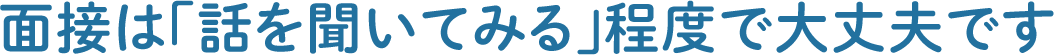 面接は「話を聞いてみる」程度で大丈夫です
