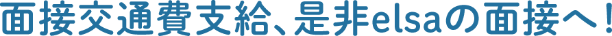 面接交通費支給、是非elsaの面接へ！
