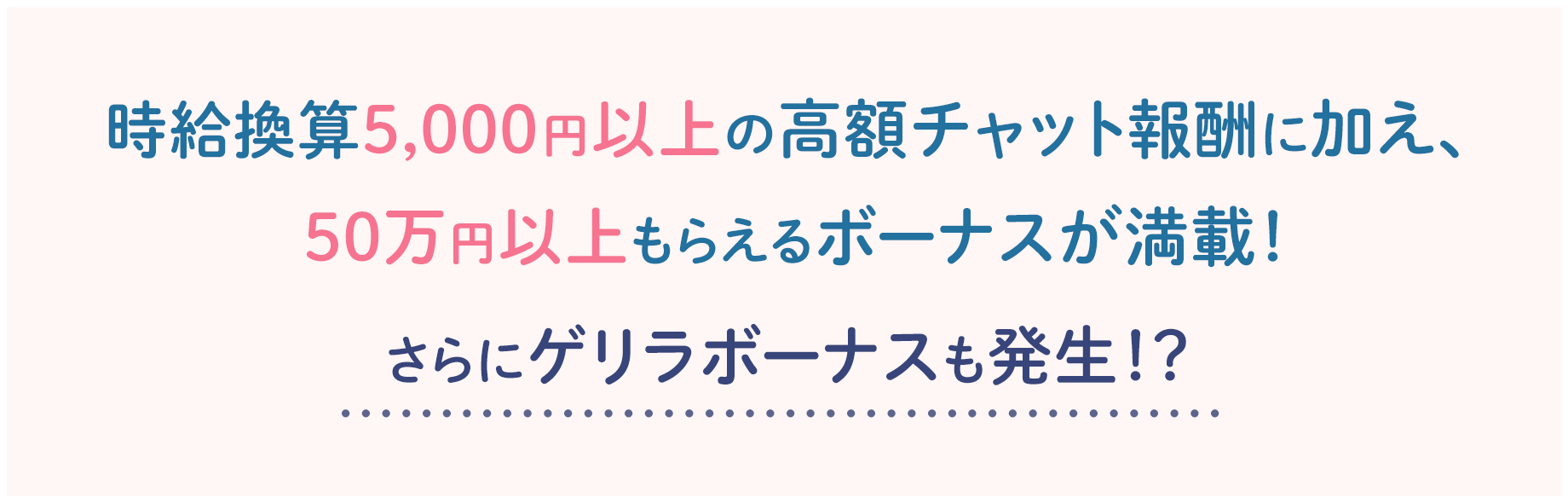 時給換算5,000円以上の高額チャット報酬に加え、50万円以上もらえるボーナスが満載！さらにゲリラボーナスも発生！？