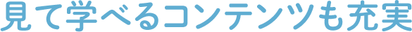 見て学べるコンテンツも充実